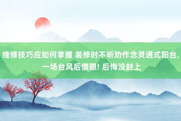 维修技巧应如何掌握 装修时不听劝作念灵通式阳台, 一场台风后傻眼! 后悔没封上