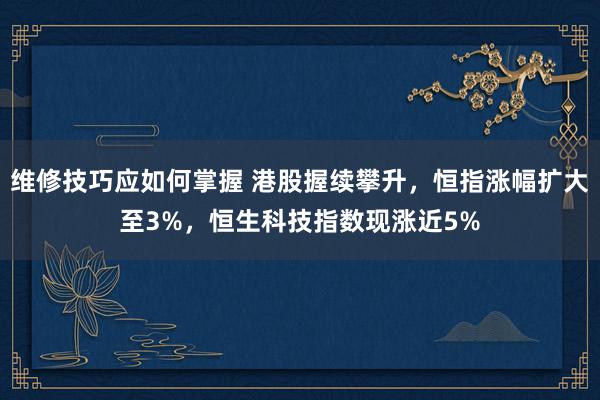 维修技巧应如何掌握 港股握续攀升，恒指涨幅扩大至3%，恒生科技指数现涨近5%