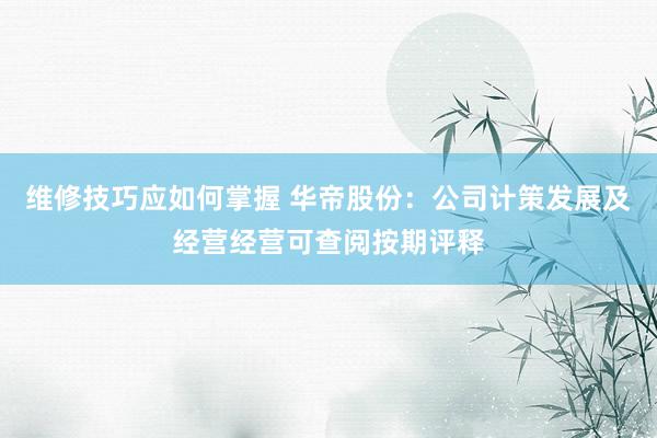 维修技巧应如何掌握 华帝股份：公司计策发展及经营经营可查阅按期评释