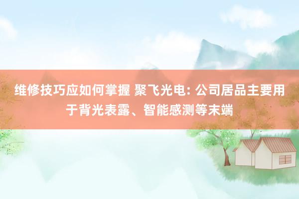 维修技巧应如何掌握 聚飞光电: 公司居品主要用于背光表露、智能感测等末端