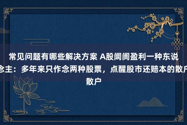 常见问题有哪些解决方案 A股阛阓盈利一种东说念主：多年来只作念两种股票，点醒股市还赔本的散户