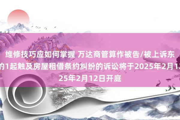 维修技巧应如何掌握 万达商管算作被告/被上诉东说念主的1起触及房屋租借条约纠纷的诉讼将于2025年2月12日开庭