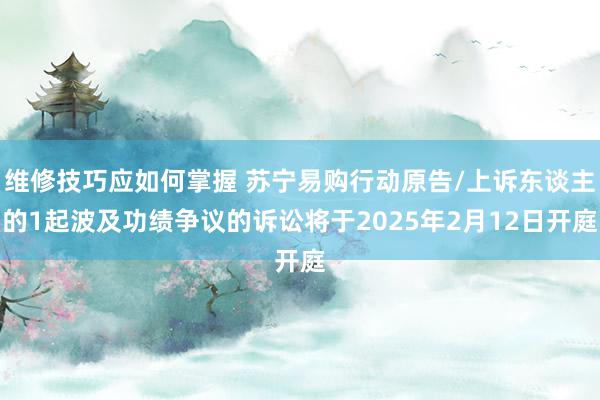 维修技巧应如何掌握 苏宁易购行动原告/上诉东谈主的1起波及功绩争议的诉讼将于2025年2月12日开庭