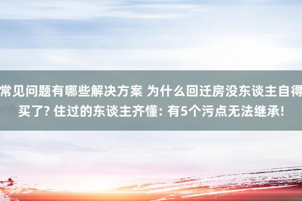 常见问题有哪些解决方案 为什么回迁房没东谈主自得买了? 住过的东谈主齐懂: 有5个污点无法继承!