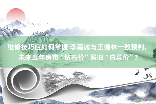 维修技巧应如何掌握 李嘉诚与王健林一致预判, 未来五年房市“钻石价”照旧“白菜价”?