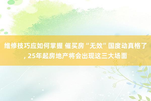 维修技巧应如何掌握 催买房“无效”国度动真格了, 25年起房地产将会出现这三大场面