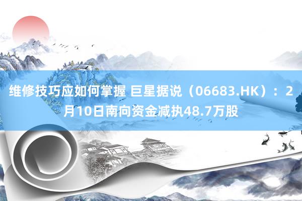 维修技巧应如何掌握 巨星据说（06683.HK）：2月10日南向资金减执48.7万股