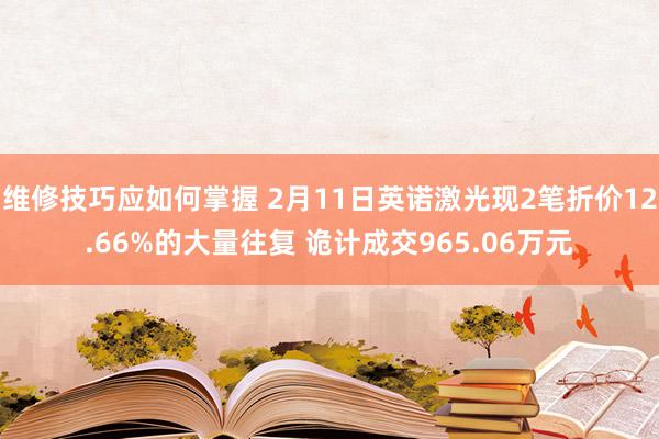 维修技巧应如何掌握 2月11日英诺激光现2笔折价12.66%的大量往复 诡计成交965.06万元