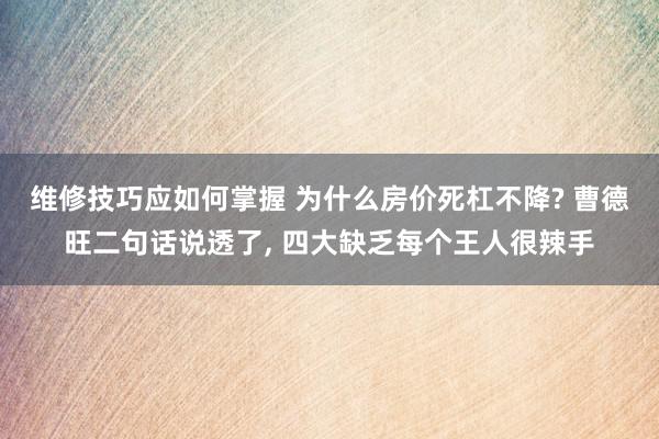 维修技巧应如何掌握 为什么房价死杠不降? 曹德旺二句话说透了, 四大缺乏每个王人很辣手