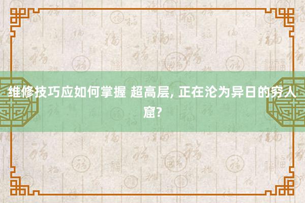 维修技巧应如何掌握 超高层, 正在沦为异日的穷人窟?