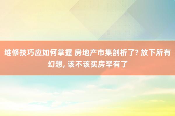 维修技巧应如何掌握 房地产市集剖析了? 放下所有幻想, 该不该买房罕有了