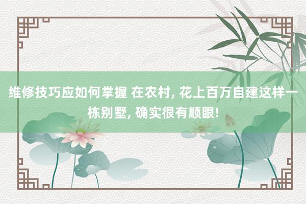 维修技巧应如何掌握 在农村, 花上百万自建这样一栋别墅, 确实很有顺眼!