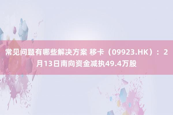 常见问题有哪些解决方案 移卡（09923.HK）：2月13日南向资金减执49.4万股