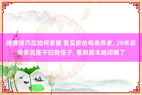 维修技巧应如何掌握 我买房给母亲养老, 20年后母亲说屋子归我侄子, 看到房本她闭嘴了