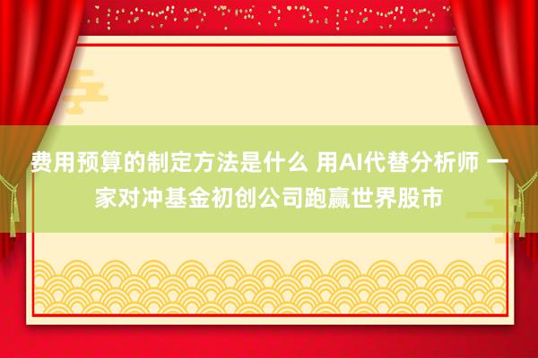 费用预算的制定方法是什么 用AI代替分析师 一家对冲基金初创公司跑赢世界股市