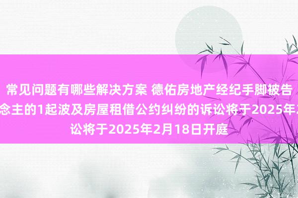 常见问题有哪些解决方案 德佑房地产经纪手脚被告/被上诉东说念主的1起波及房屋租借公约纠纷的诉讼将于2025年2月18日开庭