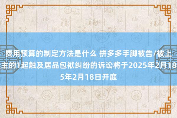 费用预算的制定方法是什么 拼多多手脚被告/被上诉东谈主的1起触及居品包袱纠纷的诉讼将于2025年2月18日开庭