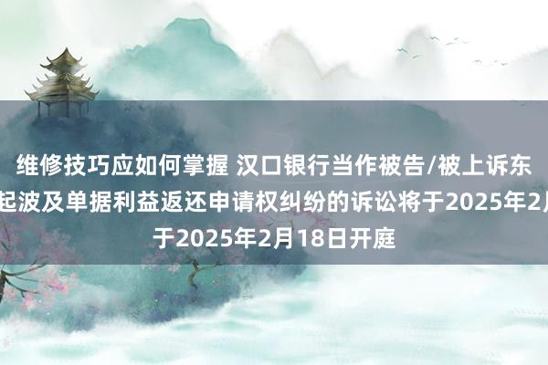 维修技巧应如何掌握 汉口银行当作被告/被上诉东说念主的1起波及单据利益返还申请权纠纷的诉讼将于2025年2月18日开庭