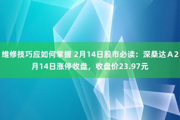 维修技巧应如何掌握 2月14日股市必读：深桑达Ａ2月14日涨停收盘，收盘价23.97元