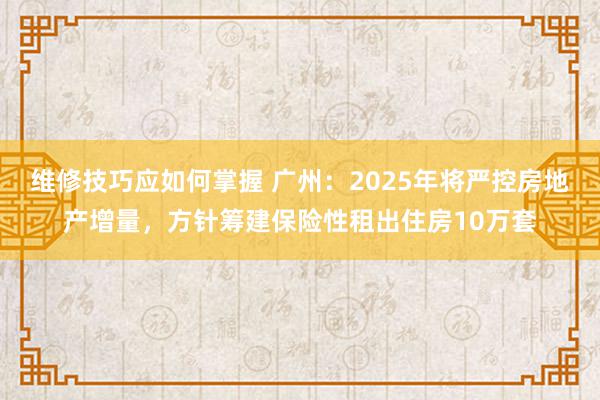 维修技巧应如何掌握 广州：2025年将严控房地产增量，方针筹建保险性租出住房10万套