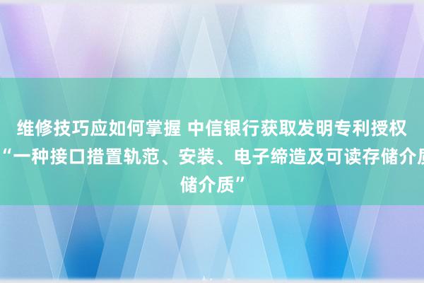 维修技巧应如何掌握 中信银行获取发明专利授权：“一种接口措置轨范、安装、电子缔造及可读存储介质”