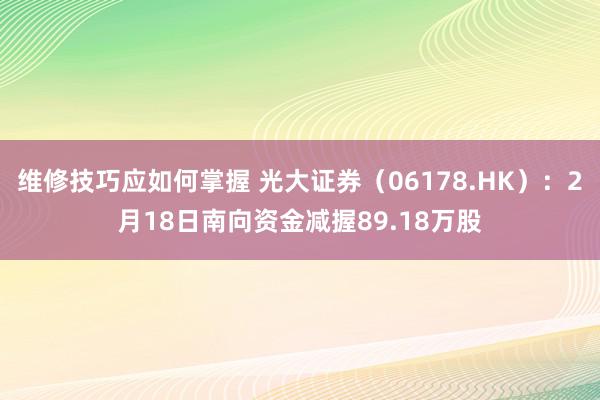 维修技巧应如何掌握 光大证券（06178.HK）：2月18日南向资金减握89.18万股