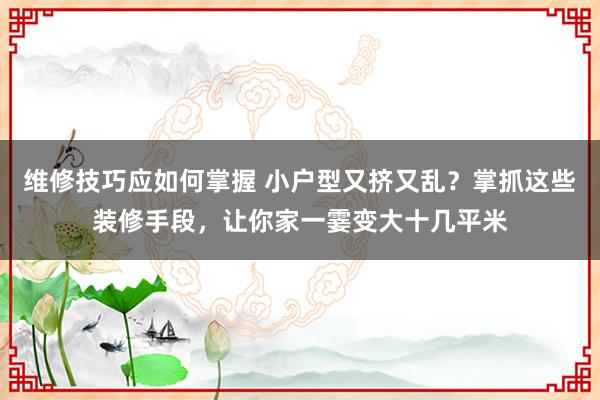 维修技巧应如何掌握 小户型又挤又乱？掌抓这些装修手段，让你家一霎变大十几平米