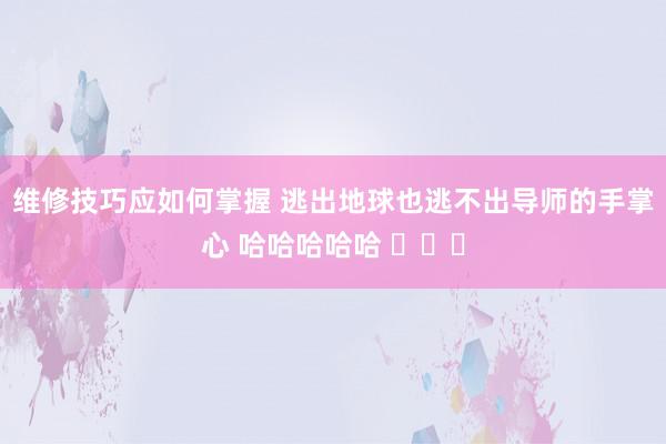 维修技巧应如何掌握 逃出地球也逃不出导师的手掌心 哈哈哈哈哈 ​​​