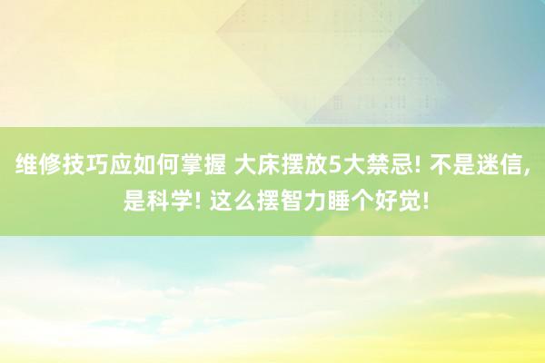 维修技巧应如何掌握 大床摆放5大禁忌! 不是迷信, 是科学! 这么摆智力睡个好觉!