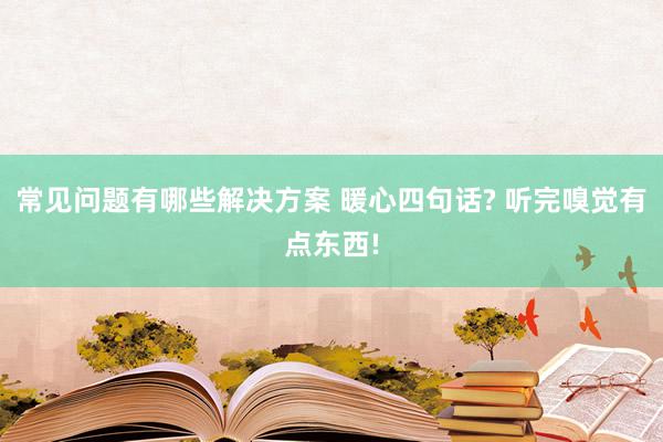 常见问题有哪些解决方案 暖心四句话? 听完嗅觉有点东西!