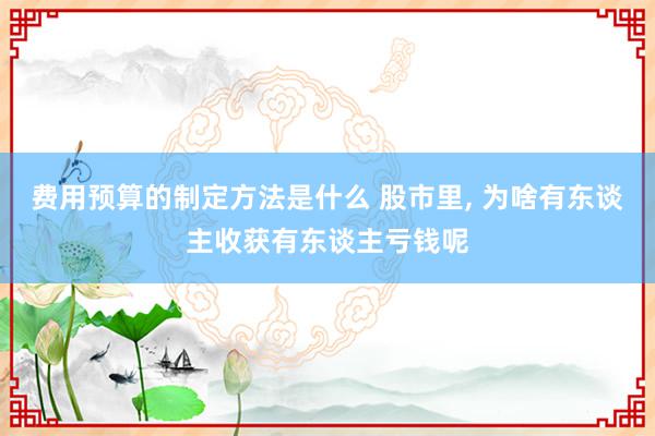 费用预算的制定方法是什么 股市里, 为啥有东谈主收获有东谈主亏钱呢