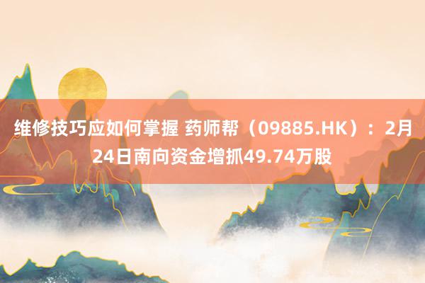 维修技巧应如何掌握 药师帮（09885.HK）：2月24日南向资金增抓49.74万股