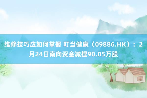 维修技巧应如何掌握 叮当健康（09886.HK）：2月24日南向资金减捏90.05万股