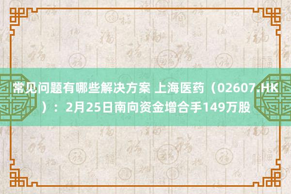 常见问题有哪些解决方案 上海医药（02607.HK）：2月25日南向资金增合手149万股