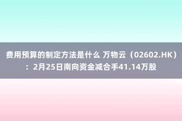 费用预算的制定方法是什么 万物云（02602.HK）：2月25日南向资金减合手41.14万股