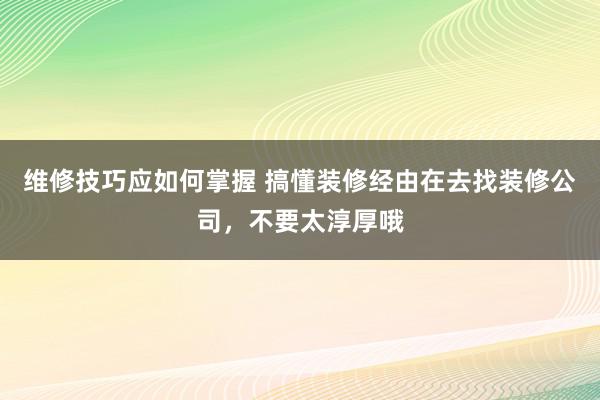 维修技巧应如何掌握 搞懂装修经由在去找装修公司，不要太淳厚哦