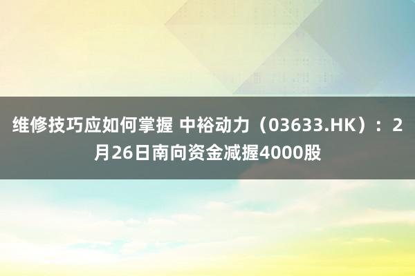 维修技巧应如何掌握 中裕动力（03633.HK）：2月26日南向资金减握4000股