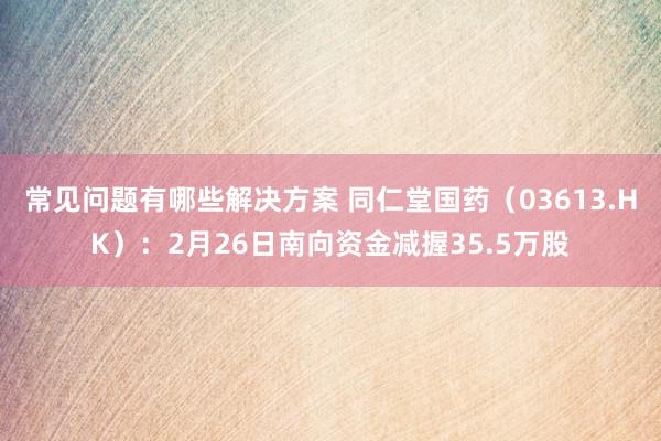 常见问题有哪些解决方案 同仁堂国药（03613.HK）：2月26日南向资金减握35.5万股