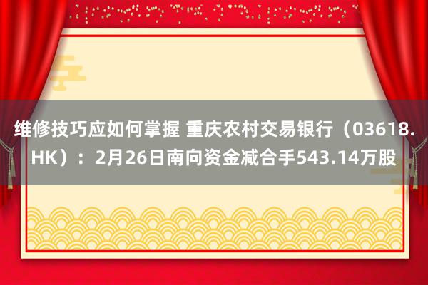 维修技巧应如何掌握 重庆农村交易银行（03618.HK）：2月26日南向资金减合手543.14万股