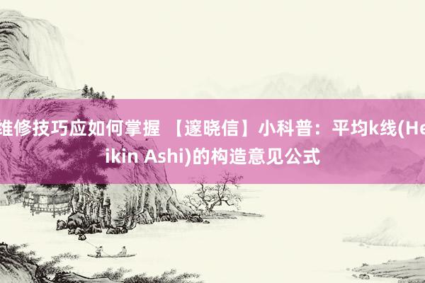 维修技巧应如何掌握 【邃晓信】小科普：平均k线(Heikin Ashi)的构造意见公式