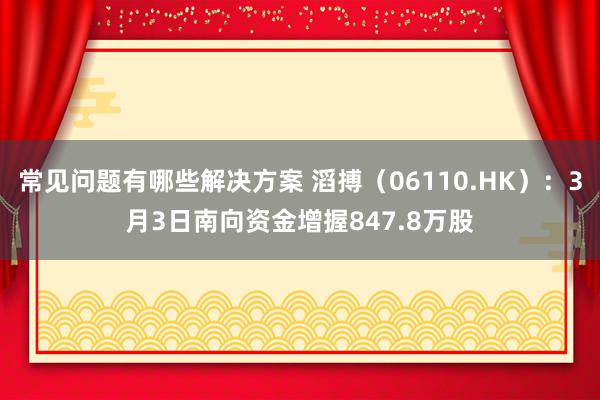 常见问题有哪些解决方案 滔搏（06110.HK）：3月3日南向资金增握847.8万股