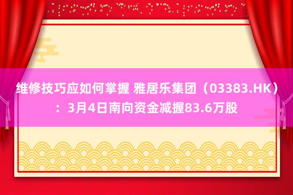 维修技巧应如何掌握 雅居乐集团（03383.HK）：3月4日南向资金减握83.6万股