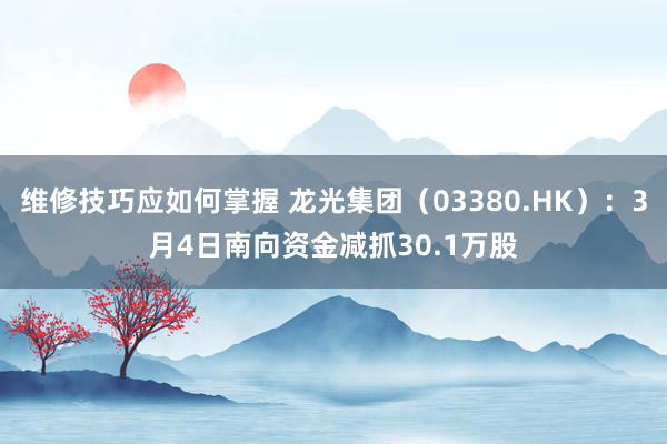 维修技巧应如何掌握 龙光集团（03380.HK）：3月4日南向资金减抓30.1万股