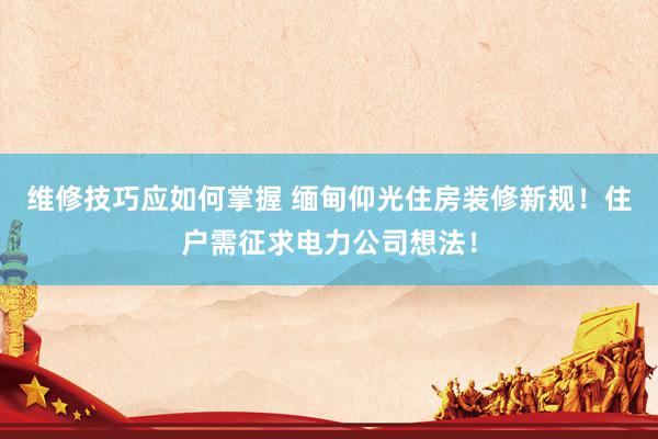 维修技巧应如何掌握 缅甸仰光住房装修新规！住户需征求电力公司想法！