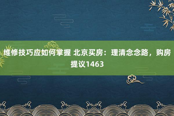 维修技巧应如何掌握 北京买房：理清念念路，购房提议1463