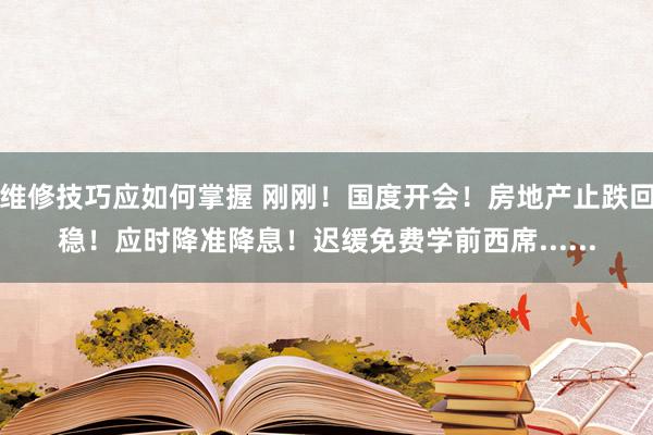 维修技巧应如何掌握 刚刚！国度开会！房地产止跌回稳！应时降准降息！迟缓免费学前西席......