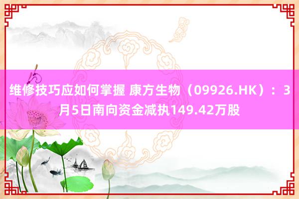 维修技巧应如何掌握 康方生物（09926.HK）：3月5日南向资金减执149.42万股