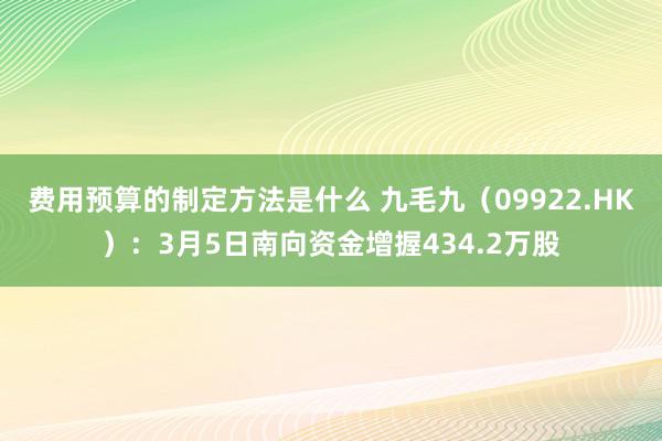 费用预算的制定方法是什么 九毛九（09922.HK）：3月5日南向资金增握434.2万股