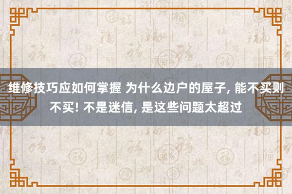 维修技巧应如何掌握 为什么边户的屋子, 能不买则不买! 不是迷信, 是这些问题太超过