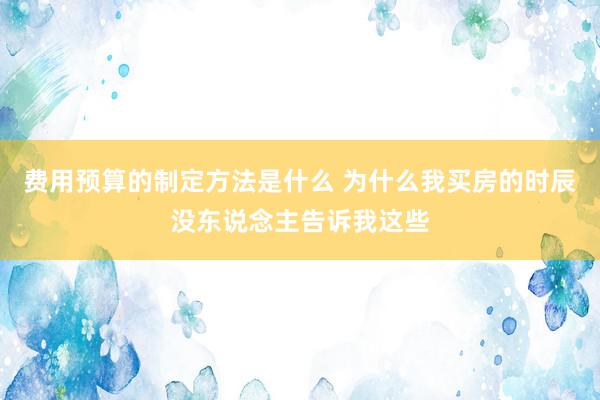 费用预算的制定方法是什么 为什么我买房的时辰没东说念主告诉我这些